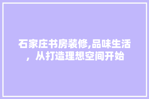 石家庄书房装修,品味生活，从打造理想空间开始