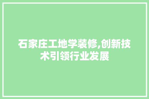 石家庄工地学装修,创新技术引领行业发展