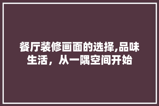 餐厅装修画面的选择,品味生活，从一隅空间开始