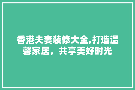 香港夫妻装修大全,打造温馨家居，共享美好时光 中式风格装饰