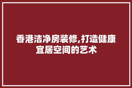 香港洁净房装修,打造健康宜居空间的艺术 木雕艺术