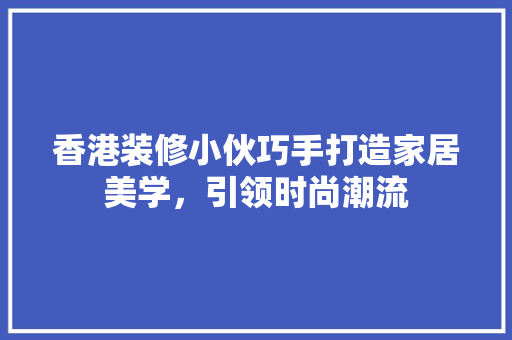 香港装修小伙巧手打造家居美学，引领时尚潮流 木雕艺术