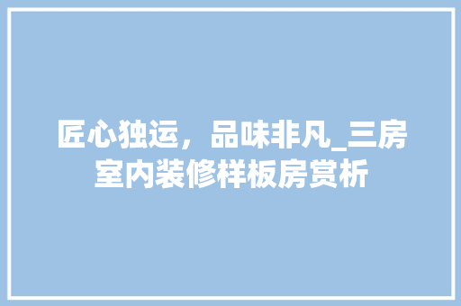 匠心独运，品味非凡_三房室内装修样板房赏析 家居装修