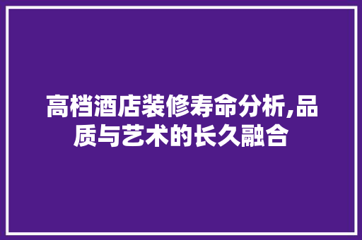 高档酒店装修寿命分析,品质与艺术的长久融合 卧室装修