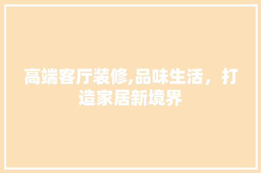 高端客厅装修,品味生活，打造家居新境界 地板材料