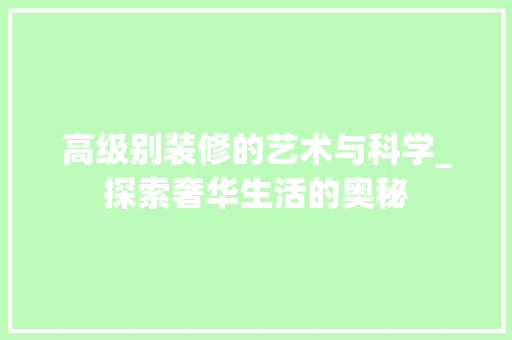 高级别装修的艺术与科学_探索奢华生活的奥秘