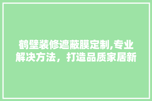 鹤壁装修遮蔽膜定制,专业解决方法，打造品质家居新体验 家居装修