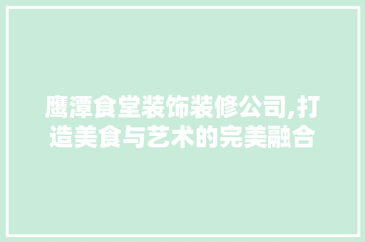 鹰潭食堂装饰装修公司,打造美食与艺术的完美融合 室内设计