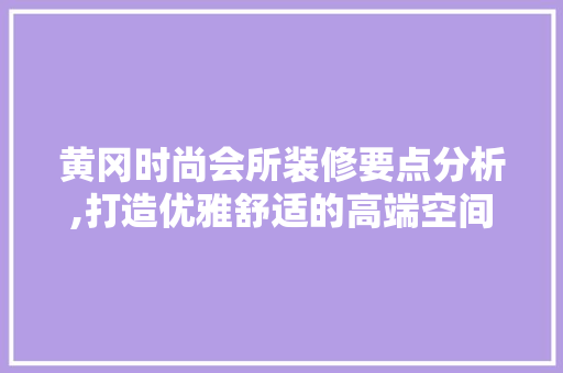 黄冈时尚会所装修要点分析,打造优雅舒适的高端空间 中式风格装饰