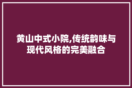 黄山中式小院,传统韵味与现代风格的完美融合 家居装修