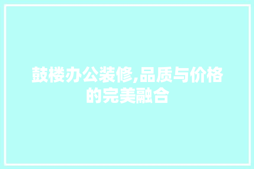 鼓楼办公装修,品质与价格的完美融合 软装设计