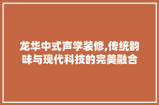 龙华中式声学装修,传统韵味与现代科技的完美融合