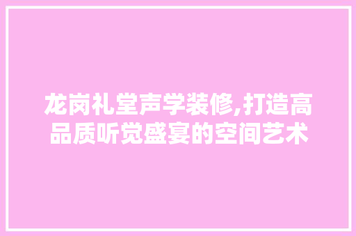龙岗礼堂声学装修,打造高品质听觉盛宴的空间艺术