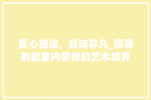 匠心独运，品味非凡_探寻别墅室内装修的艺术境界 家居装修