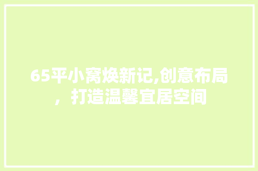 65平小窝焕新记,创意布局，打造温馨宜居空间 客厅装修