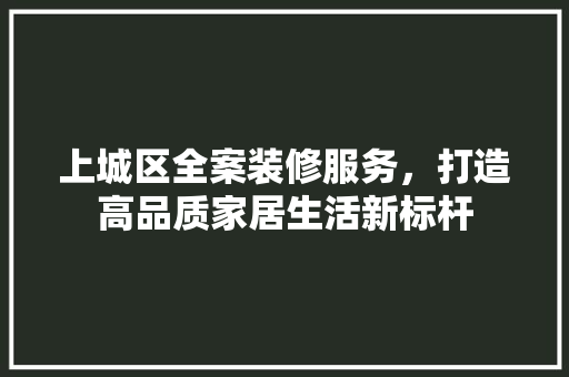 上城区全案装修服务，打造高品质家居生活新标杆