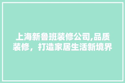 上海新鲁班装修公司,品质装修，打造家居生活新境界