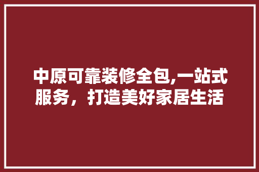 中原可靠装修全包,一站式服务，打造美好家居生活
