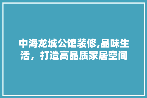 中海龙城公馆装修,品味生活，打造高品质家居空间