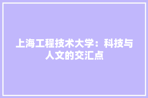 上海工程技术大学：科技与人文的交汇点 家居装修