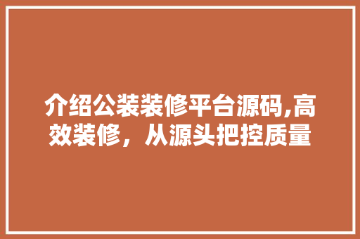 介绍公装装修平台源码,高效装修，从源头把控质量 家居装修