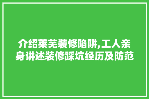介绍莱芜装修陷阱,工人亲身讲述装修踩坑经历及防范措施 中式风格装饰