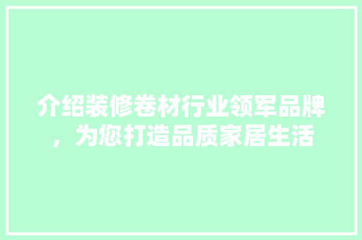 介绍装修卷材行业领军品牌，为您打造品质家居生活 木雕艺术