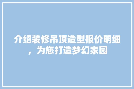 介绍装修吊顶造型报价明细，为您打造梦幻家园 地板材料