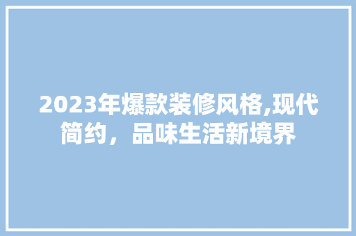 2023年爆款装修风格,现代简约，品味生活新境界 现代风格装饰