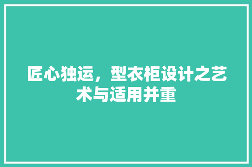 匠心独运，型衣柜设计之艺术与适用并重 家居装修