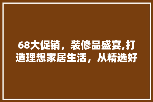 68大促销，装修品盛宴,打造理想家居生活，从精选好物开始 卧室装修