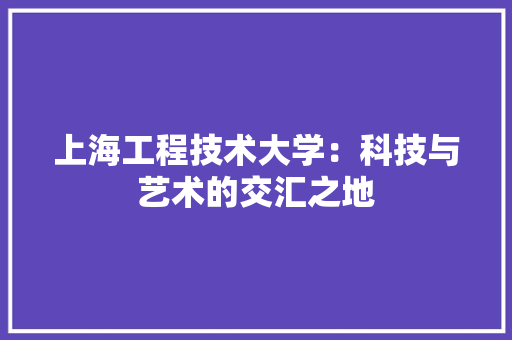 上海工程技术大学：科技与艺术的交汇之地 家居装修
