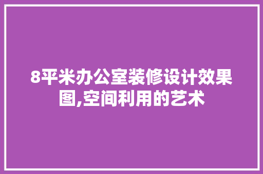 8平米办公室装修设计效果图,空间利用的艺术 家居装修