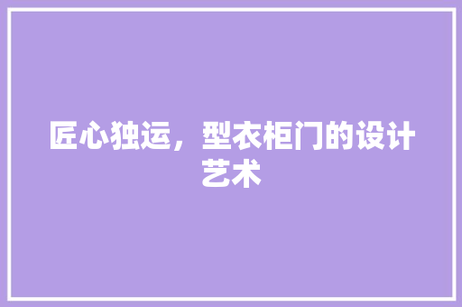 匠心独运，型衣柜门的设计艺术 家居装修