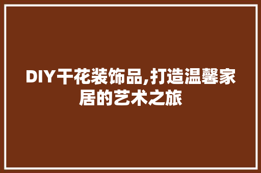 DIY干花装饰品,打造温馨家居的艺术之旅 地板材料