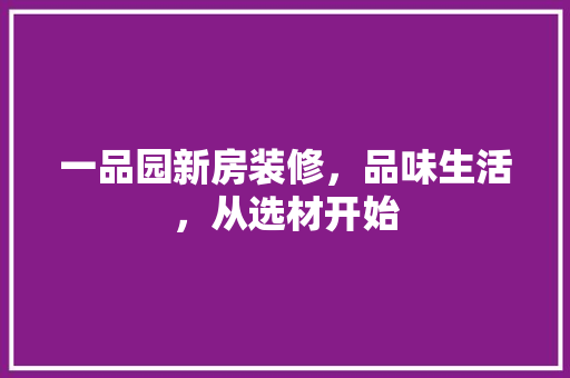 一品园新房装修，品味生活，从选材开始 室内设计