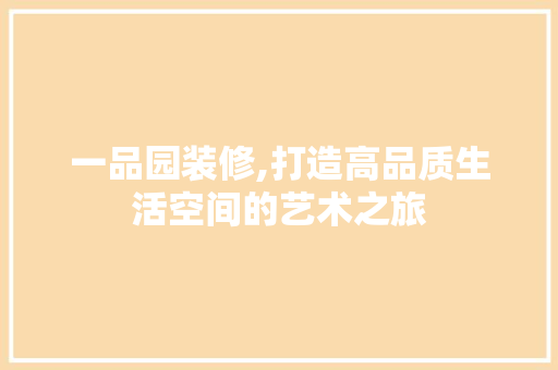 一品园装修,打造高品质生活空间的艺术之旅 现代风格装饰