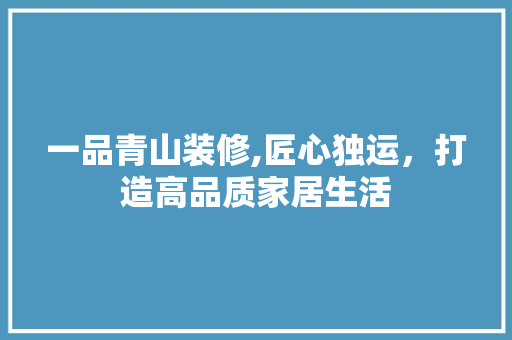 一品青山装修,匠心独运，打造高品质家居生活 木雕艺术