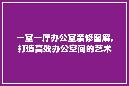 一室一厅办公室装修图解,打造高效办公空间的艺术 中式风格装饰