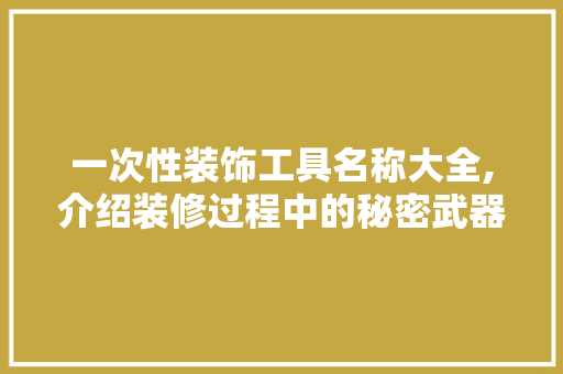 一次性装饰工具名称大全,介绍装修过程中的秘密武器 木雕艺术