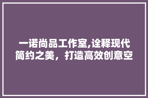 一诺尚品工作室,诠释现代简约之美，打造高效创意空间 卧室装修