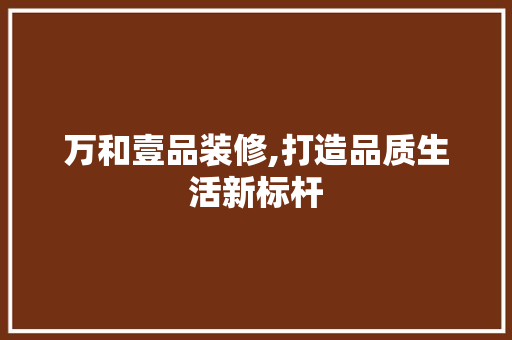 万和壹品装修,打造品质生活新标杆