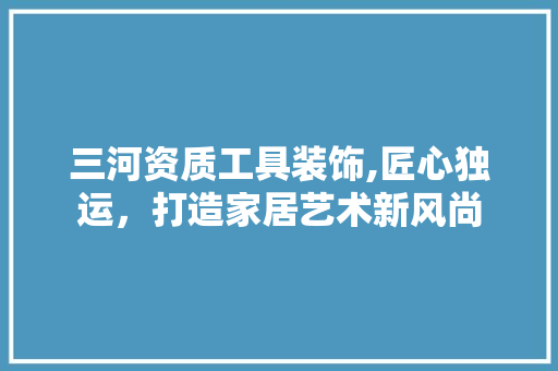 三河资质工具装饰,匠心独运，打造家居艺术新风尚