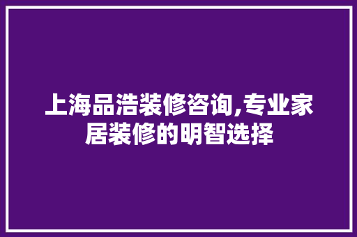 上海品浩装修咨询,专业家居装修的明智选择 家居装修