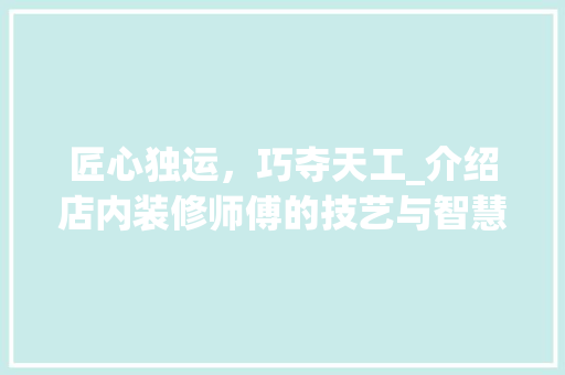 匠心独运，巧夺天工_介绍店内装修师傅的技艺与智慧 家居装修