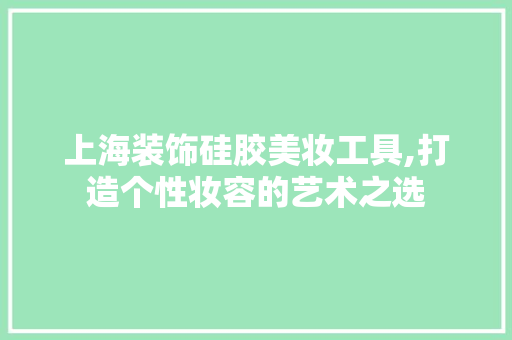 上海装饰硅胶美妆工具,打造个性妆容的艺术之选 木雕艺术