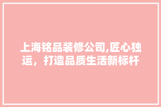 上海铭品装修公司,匠心独运，打造品质生活新标杆