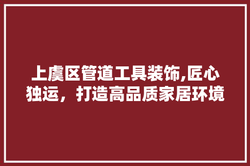 上虞区管道工具装饰,匠心独运，打造高品质家居环境