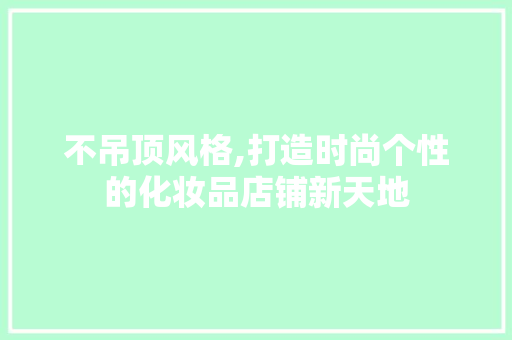 不吊顶风格,打造时尚个性的化妆品店铺新天地 室内设计