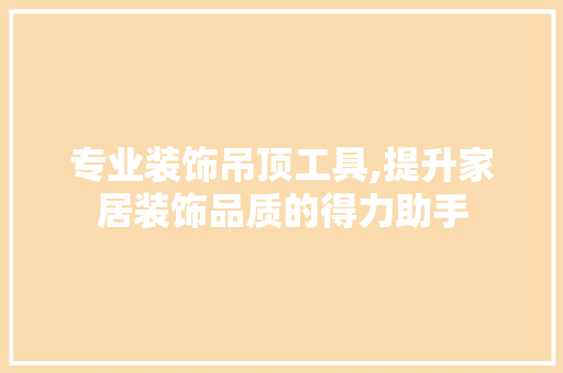 专业装饰吊顶工具,提升家居装饰品质的得力助手 家居装修
